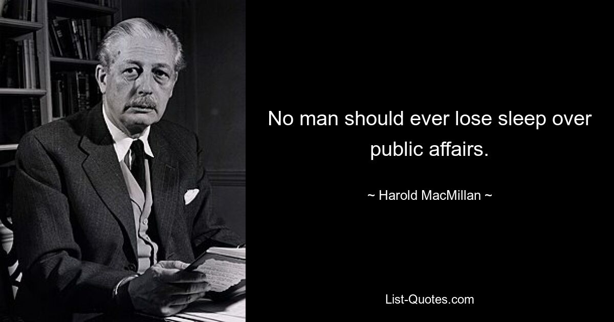 No man should ever lose sleep over public affairs. — © Harold MacMillan