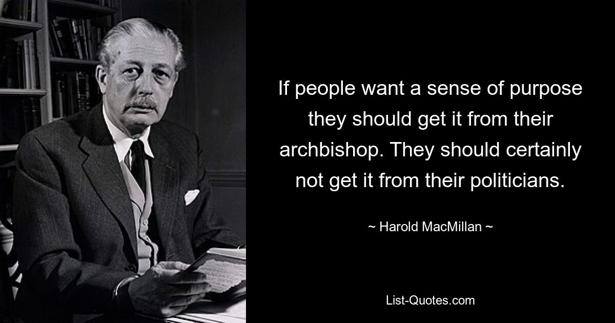 If people want a sense of purpose they should get it from their archbishop. They should certainly not get it from their politicians. — © Harold MacMillan