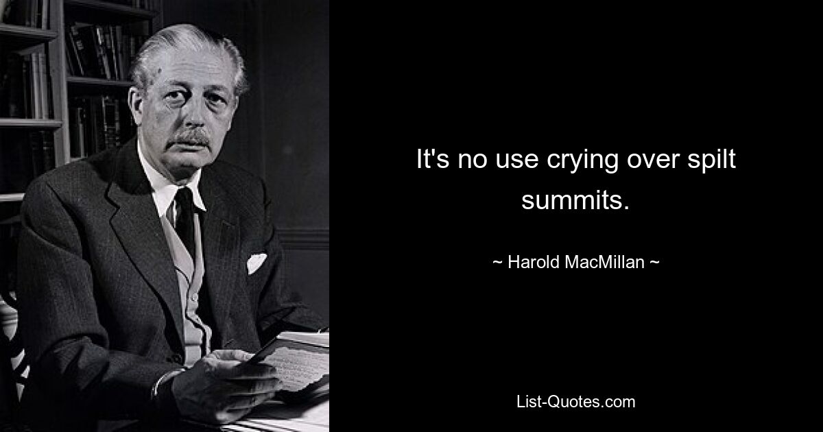 It's no use crying over spilt summits. — © Harold MacMillan