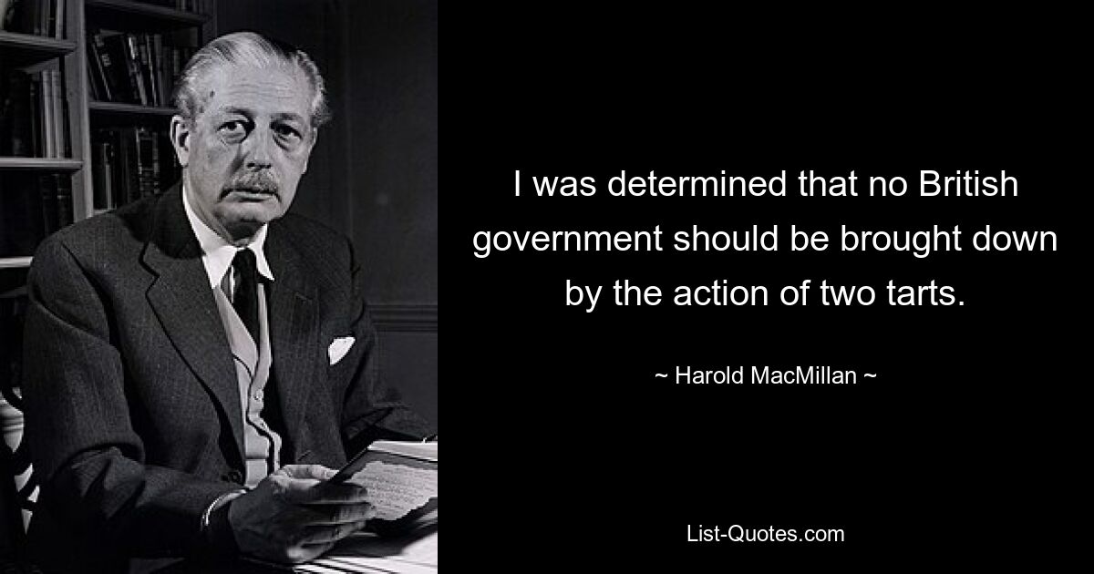 I was determined that no British government should be brought down by the action of two tarts. — © Harold MacMillan