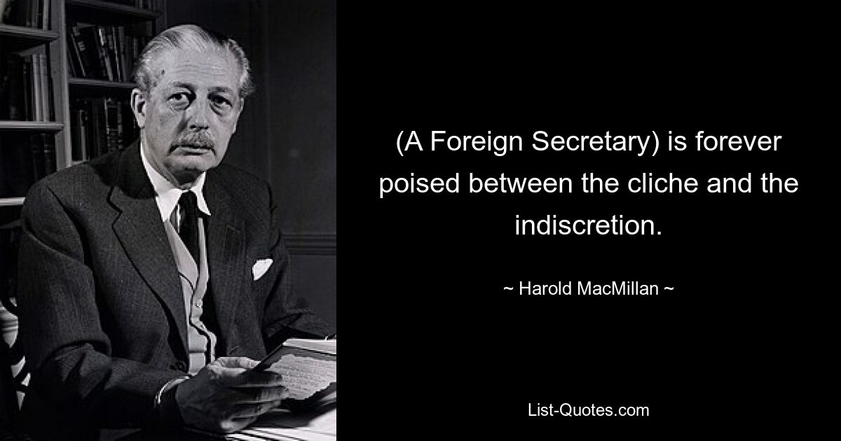 (A Foreign Secretary) is forever poised between the cliche and the indiscretion. — © Harold MacMillan