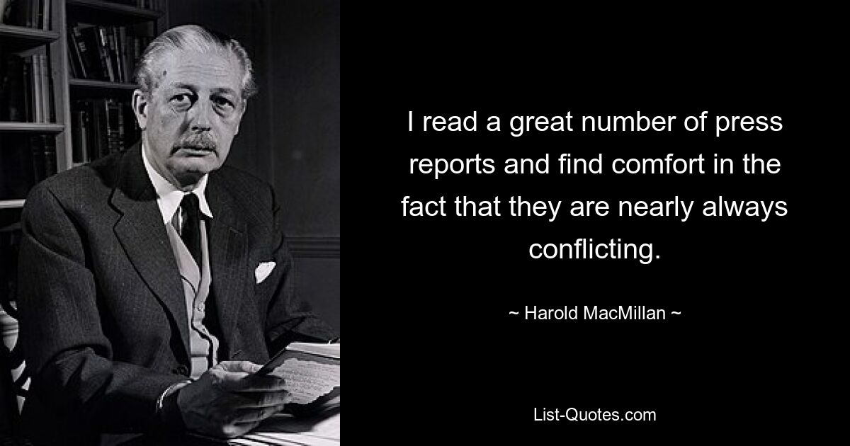 Ich lese viele Presseberichte und finde Trost in der Tatsache, dass sie fast immer widersprüchlich sind. — © Harold MacMillan