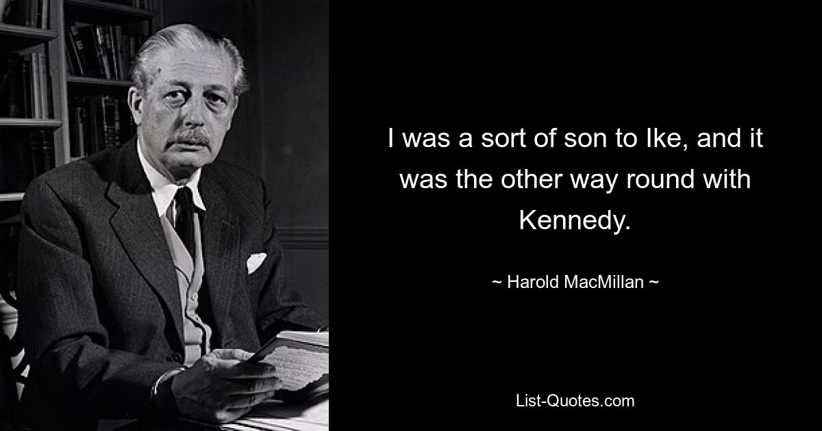 I was a sort of son to Ike, and it was the other way round with Kennedy. — © Harold MacMillan