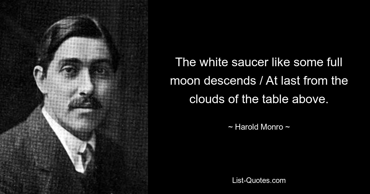 The white saucer like some full moon descends / At last from the clouds of the table above. — © Harold Monro