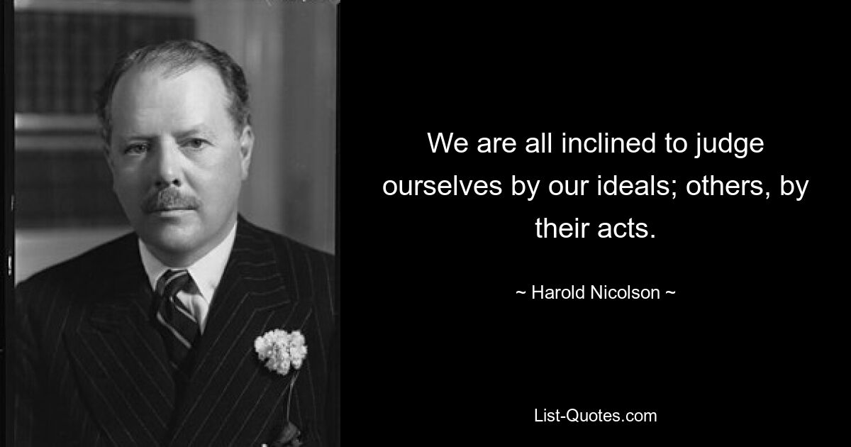 We are all inclined to judge ourselves by our ideals; others, by their acts. — © Harold Nicolson