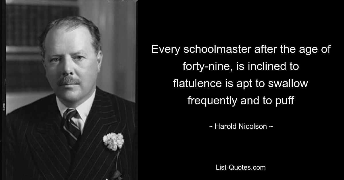 Every schoolmaster after the age of forty-nine, is inclined to flatulence is apt to swallow frequently and to puff — © Harold Nicolson