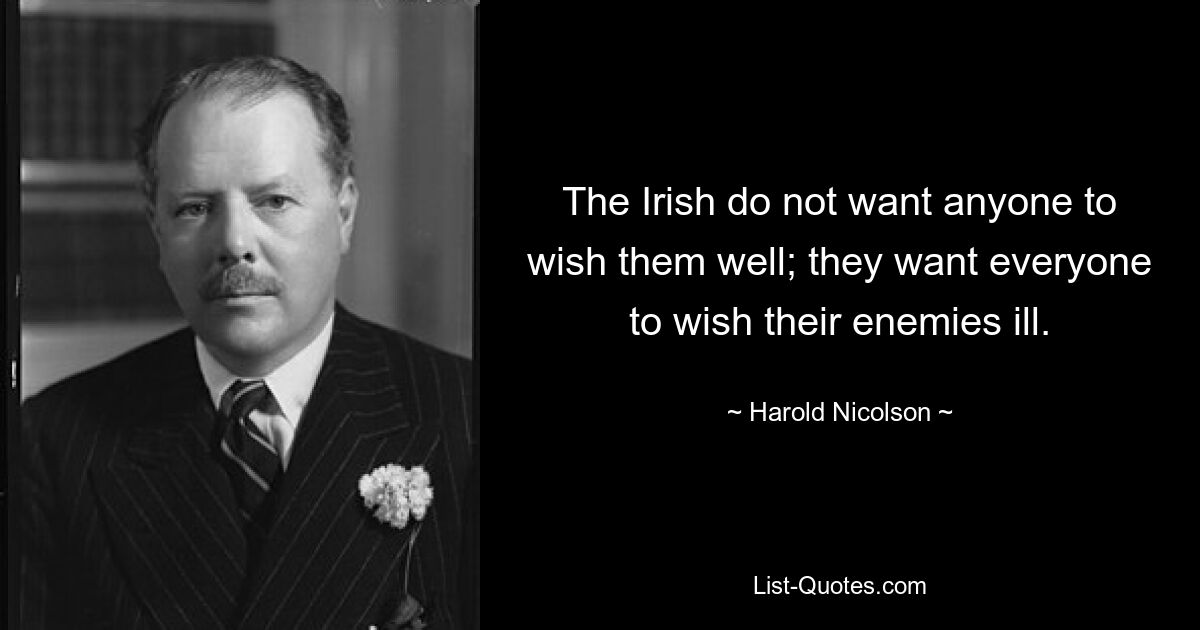 The Irish do not want anyone to wish them well; they want everyone to wish their enemies ill. — © Harold Nicolson