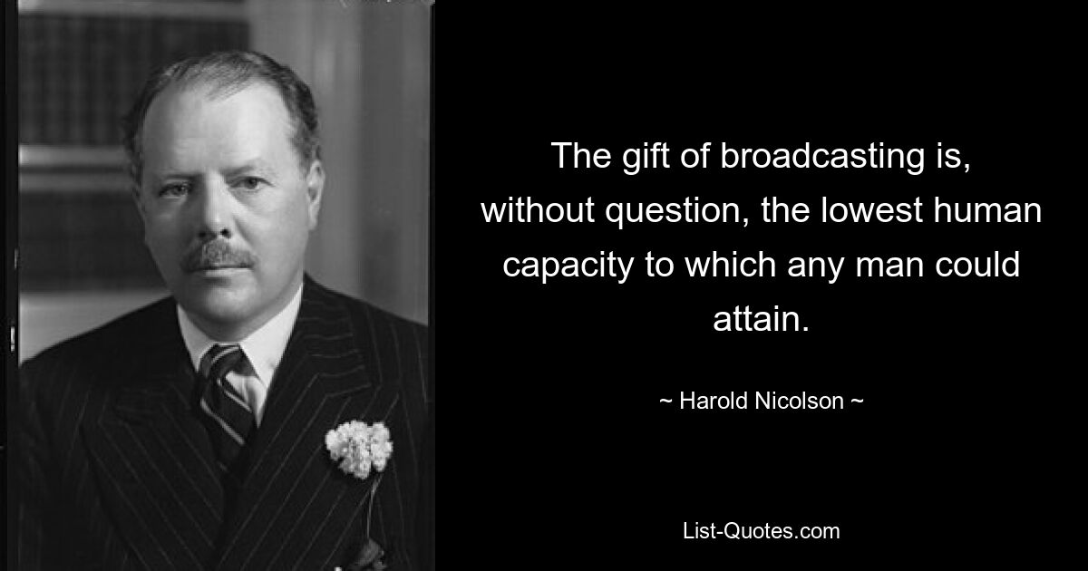 The gift of broadcasting is, without question, the lowest human capacity to which any man could attain. — © Harold Nicolson