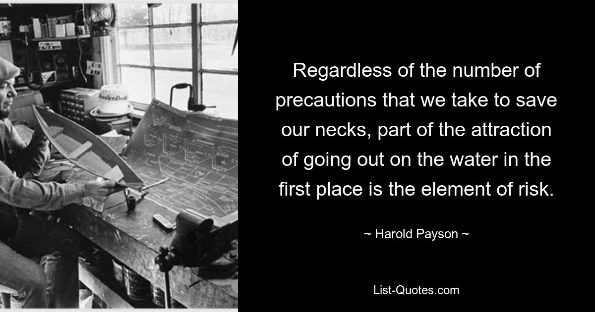 Regardless of the number of precautions that we take to save our necks, part of the attraction of going out on the water in the first place is the element of risk. — © Harold Payson