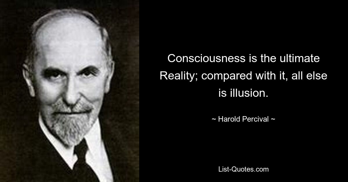 Consciousness is the ultimate Reality; compared with it, all else is illusion. — © Harold Percival