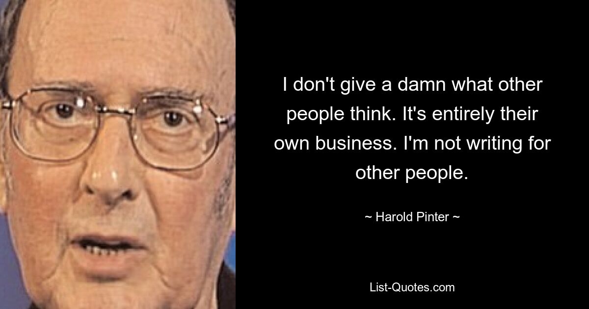 I don't give a damn what other people think. It's entirely their own business. I'm not writing for other people. — © Harold Pinter