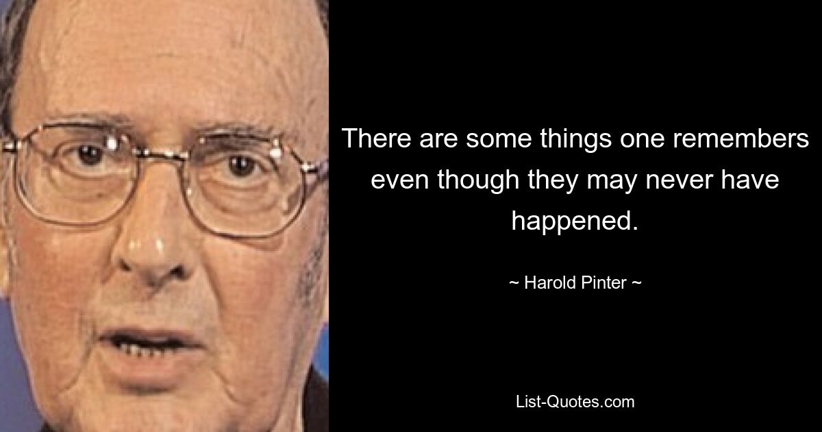 There are some things one remembers even though they may never have happened. — © Harold Pinter