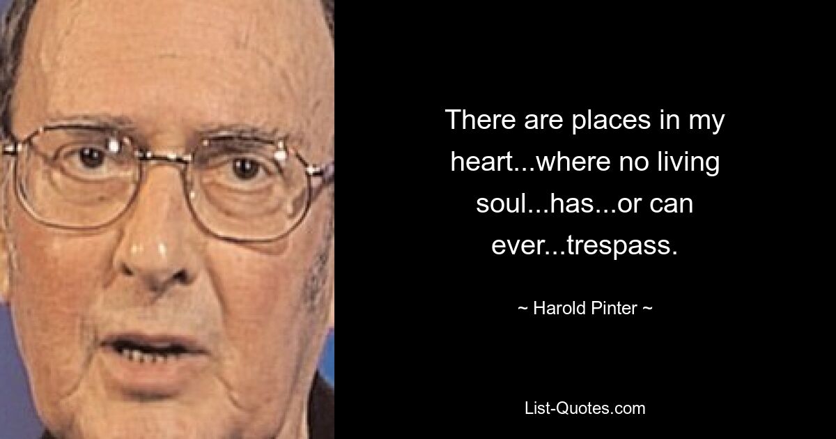 There are places in my heart...where no living soul...has...or can ever...trespass. — © Harold Pinter