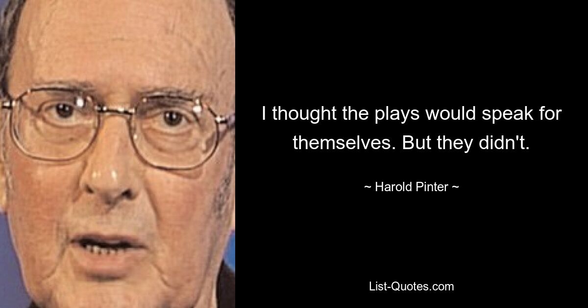 I thought the plays would speak for themselves. But they didn't. — © Harold Pinter