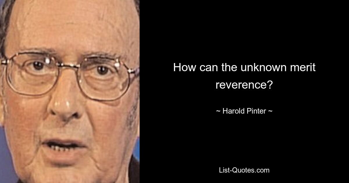 How can the unknown merit reverence? — © Harold Pinter