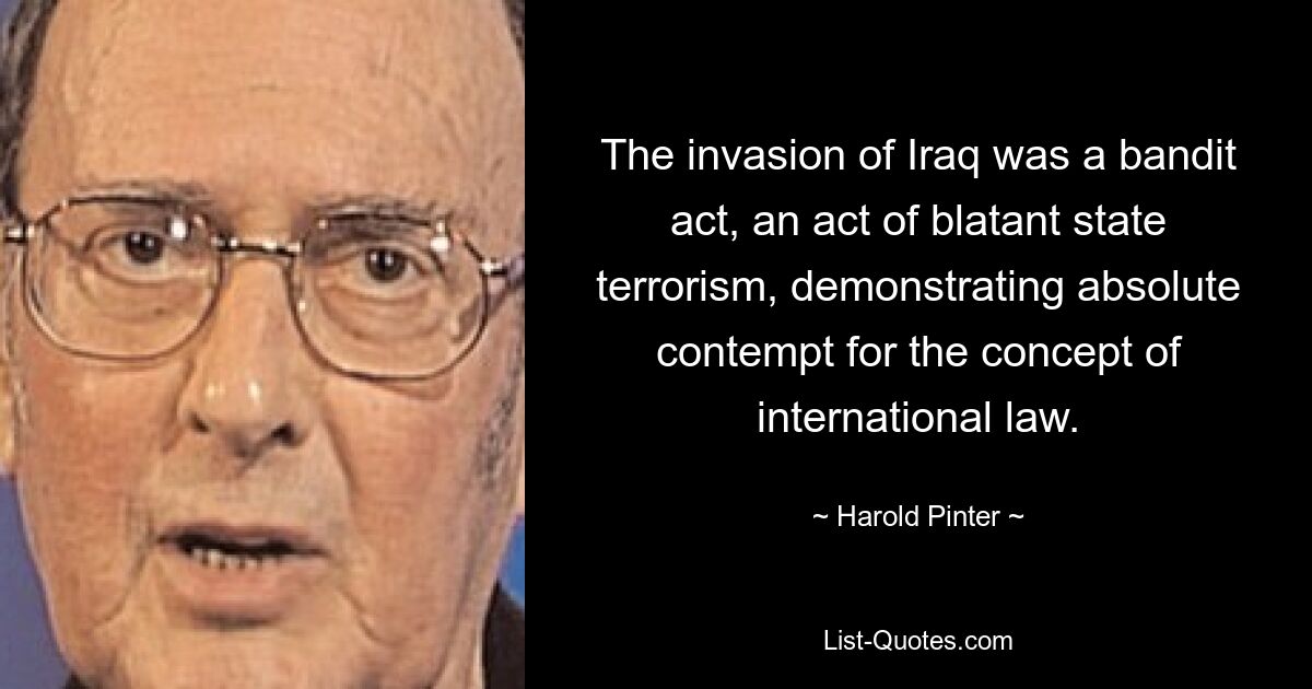 The invasion of Iraq was a bandit act, an act of blatant state terrorism, demonstrating absolute contempt for the concept of international law. — © Harold Pinter