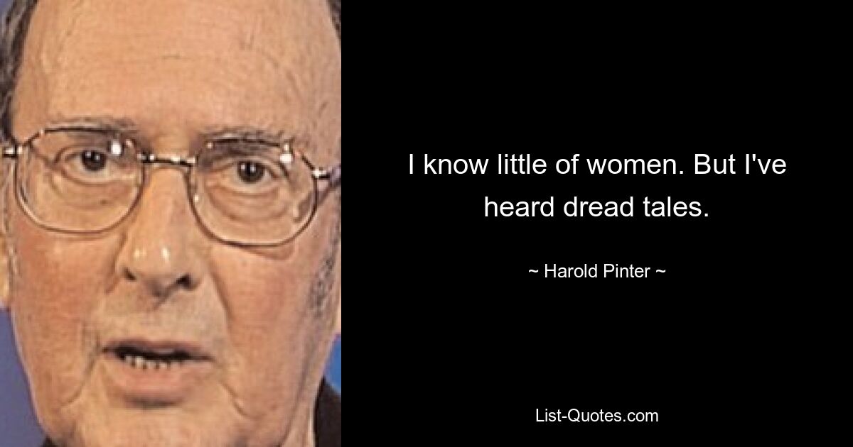 I know little of women. But I've heard dread tales. — © Harold Pinter