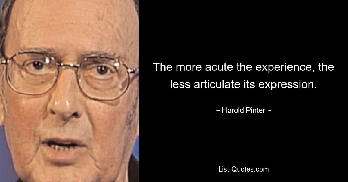 The more acute the experience, the less articulate its expression. — © Harold Pinter