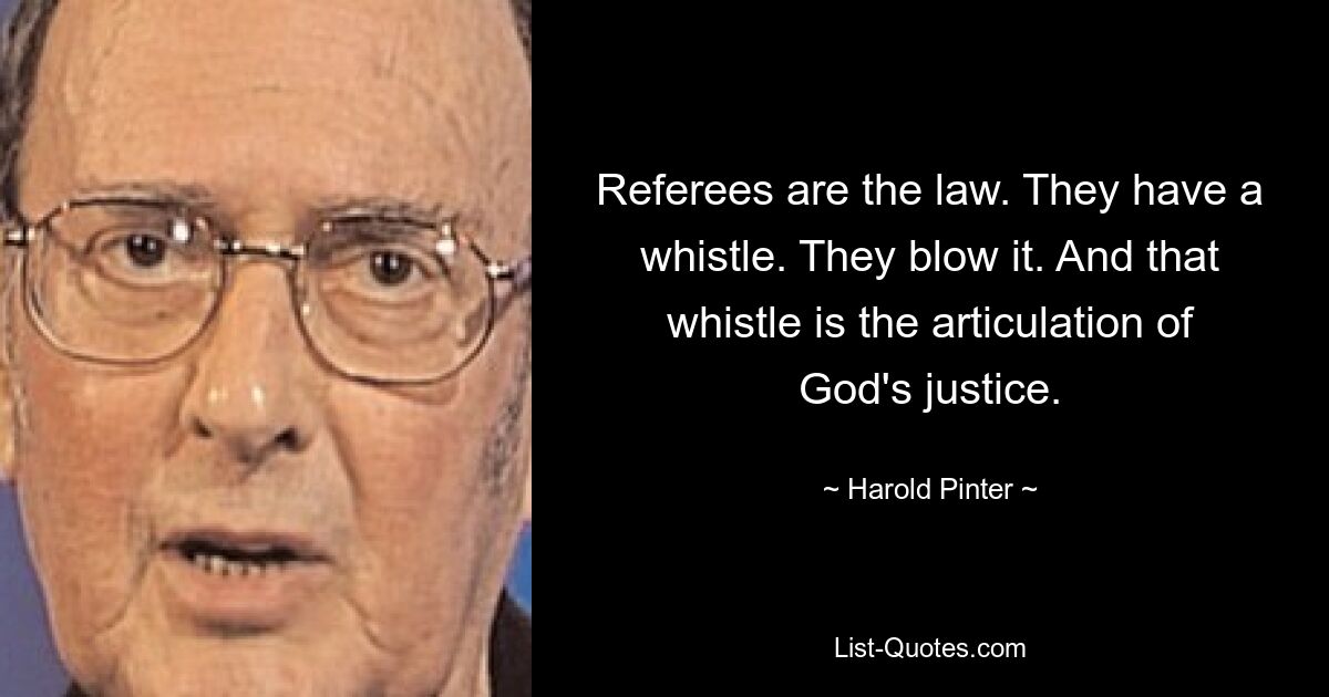 Referees are the law. They have a whistle. They blow it. And that whistle is the articulation of God's justice. — © Harold Pinter