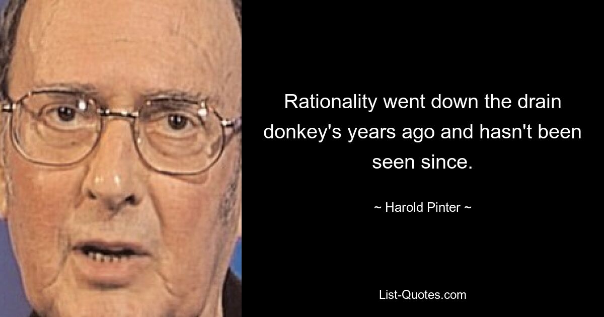 Rationality went down the drain donkey's years ago and hasn't been seen since. — © Harold Pinter