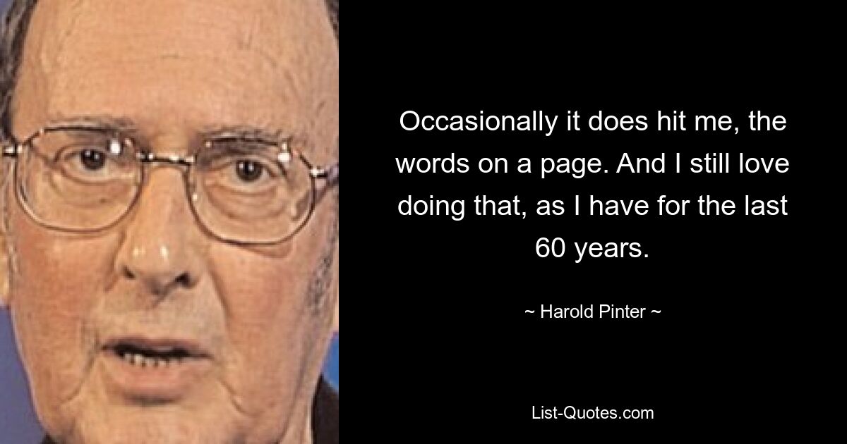 Occasionally it does hit me, the words on a page. And I still love doing that, as I have for the last 60 years. — © Harold Pinter