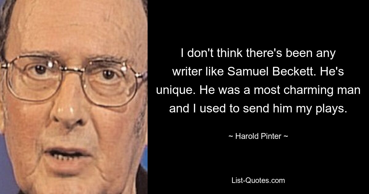 I don't think there's been any writer like Samuel Beckett. He's unique. He was a most charming man and I used to send him my plays. — © Harold Pinter