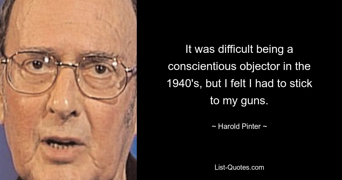 It was difficult being a conscientious objector in the 1940's, but I felt I had to stick to my guns. — © Harold Pinter