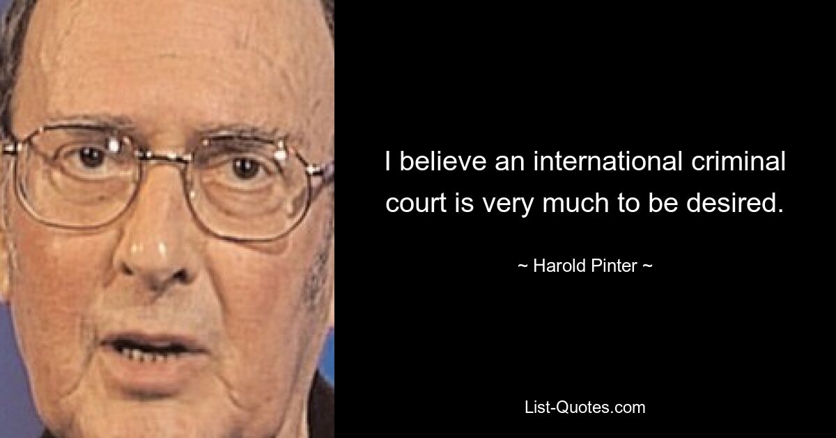 I believe an international criminal court is very much to be desired. — © Harold Pinter