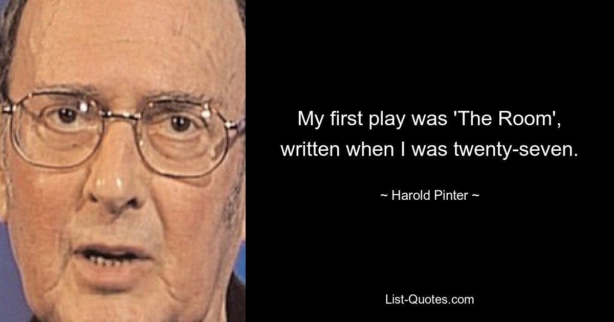 My first play was 'The Room', written when I was twenty-seven. — © Harold Pinter