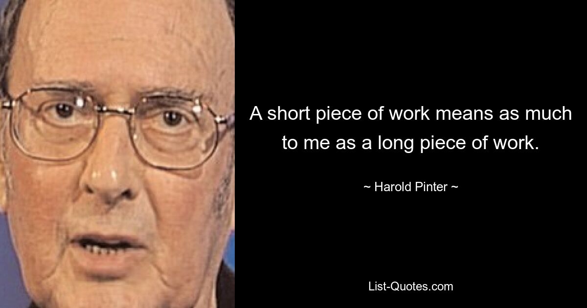 A short piece of work means as much to me as a long piece of work. — © Harold Pinter