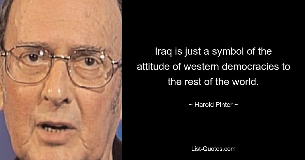 Iraq is just a symbol of the attitude of western democracies to the rest of the world. — © Harold Pinter