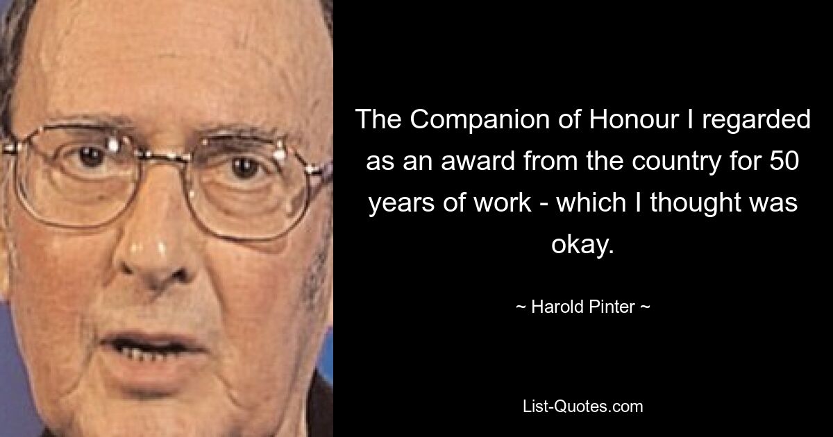 The Companion of Honour I regarded as an award from the country for 50 years of work - which I thought was okay. — © Harold Pinter