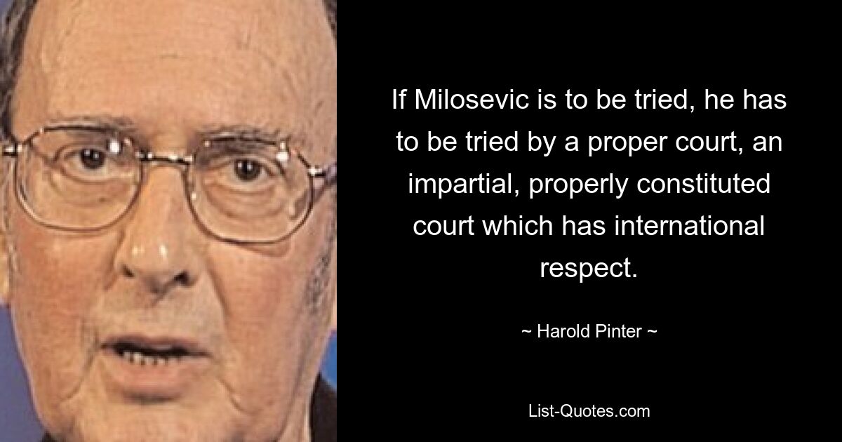 If Milosevic is to be tried, he has to be tried by a proper court, an impartial, properly constituted court which has international respect. — © Harold Pinter