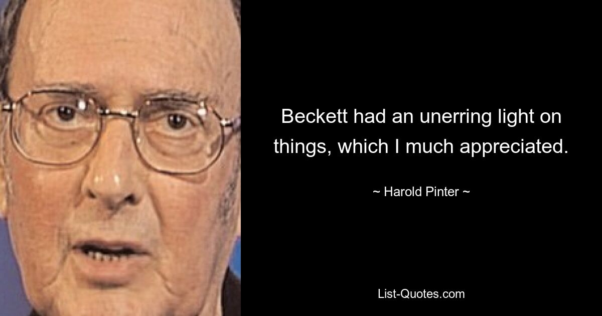 Beckett had an unerring light on things, which I much appreciated. — © Harold Pinter