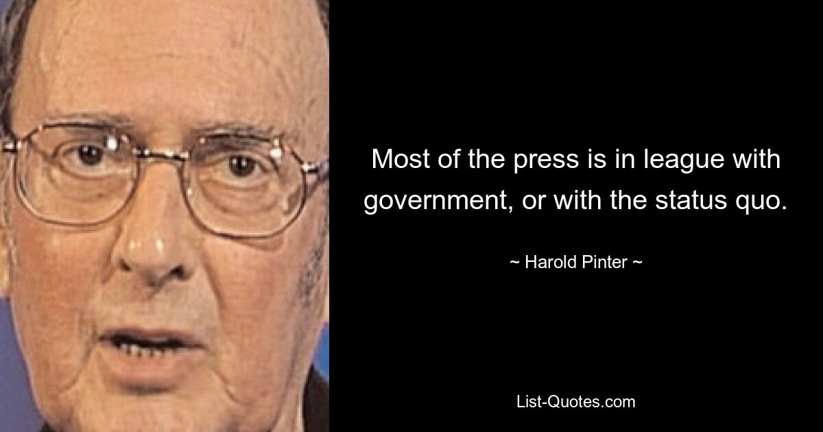 Большая часть прессы находится в союзе с правительством или со статус-кво. — © Гарольд Пинтер
