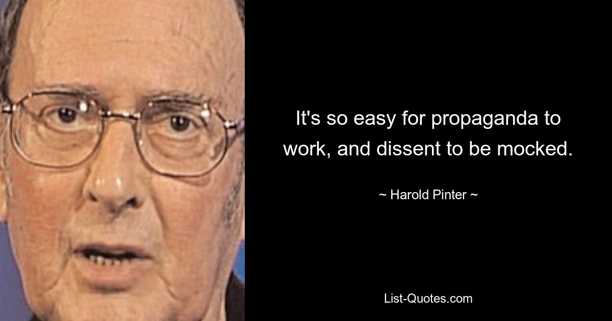 It's so easy for propaganda to work, and dissent to be mocked. — © Harold Pinter