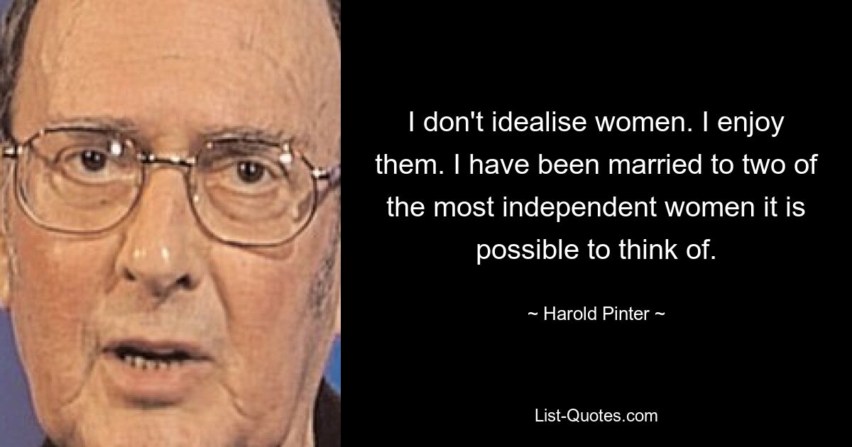 I don't idealise women. I enjoy them. I have been married to two of the most independent women it is possible to think of. — © Harold Pinter