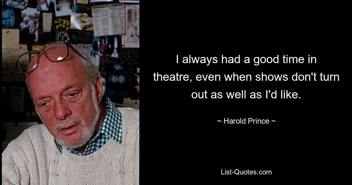 I always had a good time in theatre, even when shows don't turn out as well as I'd like. — © Harold Prince