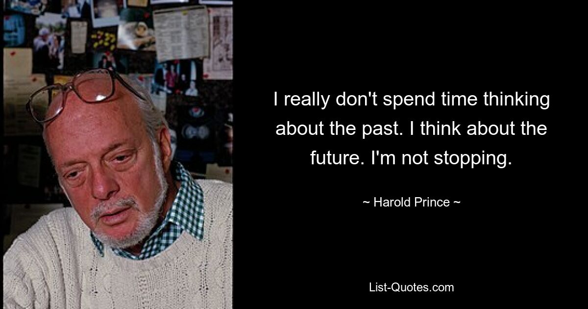 I really don't spend time thinking about the past. I think about the future. I'm not stopping. — © Harold Prince