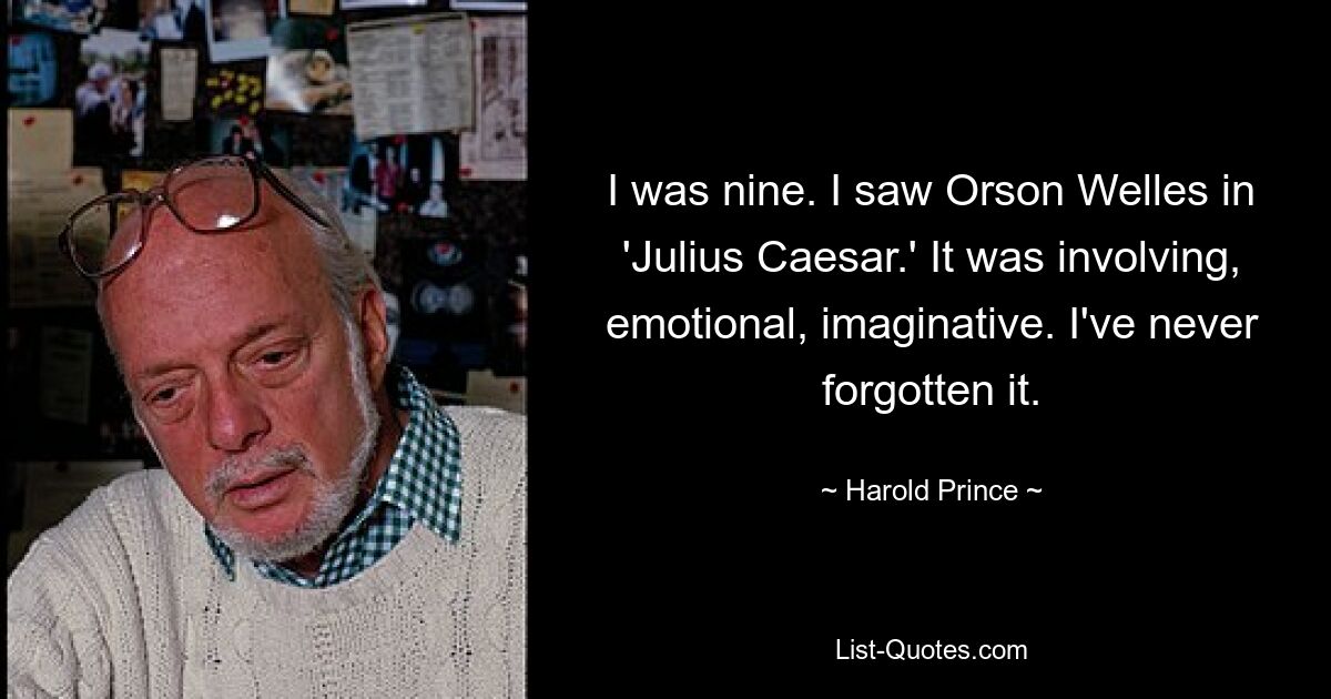 I was nine. I saw Orson Welles in 'Julius Caesar.' It was involving, emotional, imaginative. I've never forgotten it. — © Harold Prince