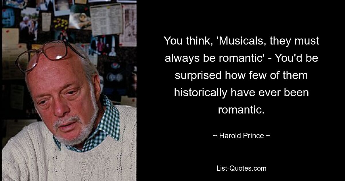 You think, 'Musicals, they must always be romantic' - You'd be surprised how few of them historically have ever been romantic. — © Harold Prince