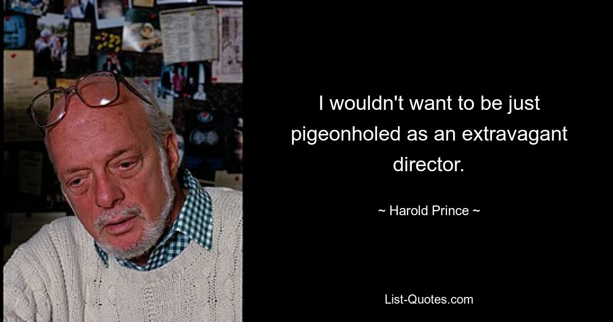 I wouldn't want to be just pigeonholed as an extravagant director. — © Harold Prince