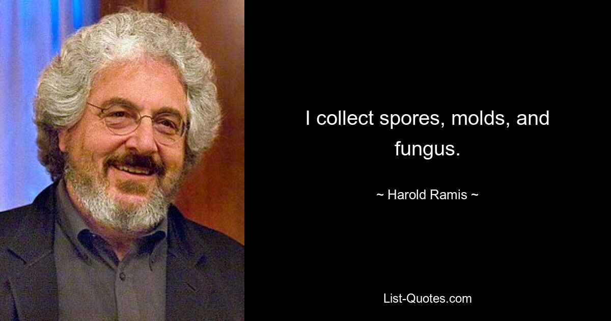 I collect spores, molds, and fungus. — © Harold Ramis