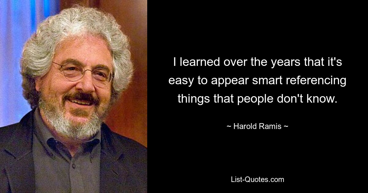 I learned over the years that it's easy to appear smart referencing things that people don't know. — © Harold Ramis