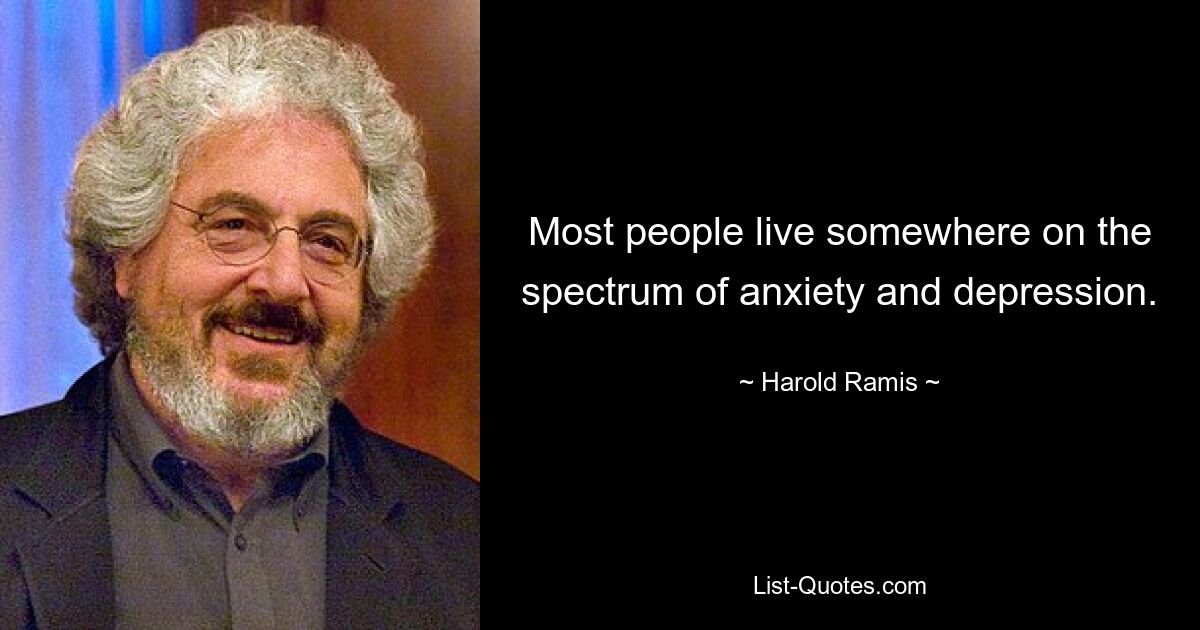 Most people live somewhere on the spectrum of anxiety and depression. — © Harold Ramis