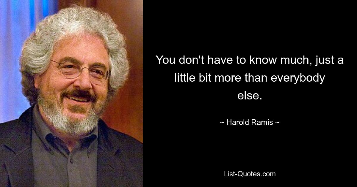 You don't have to know much, just a little bit more than everybody else. — © Harold Ramis