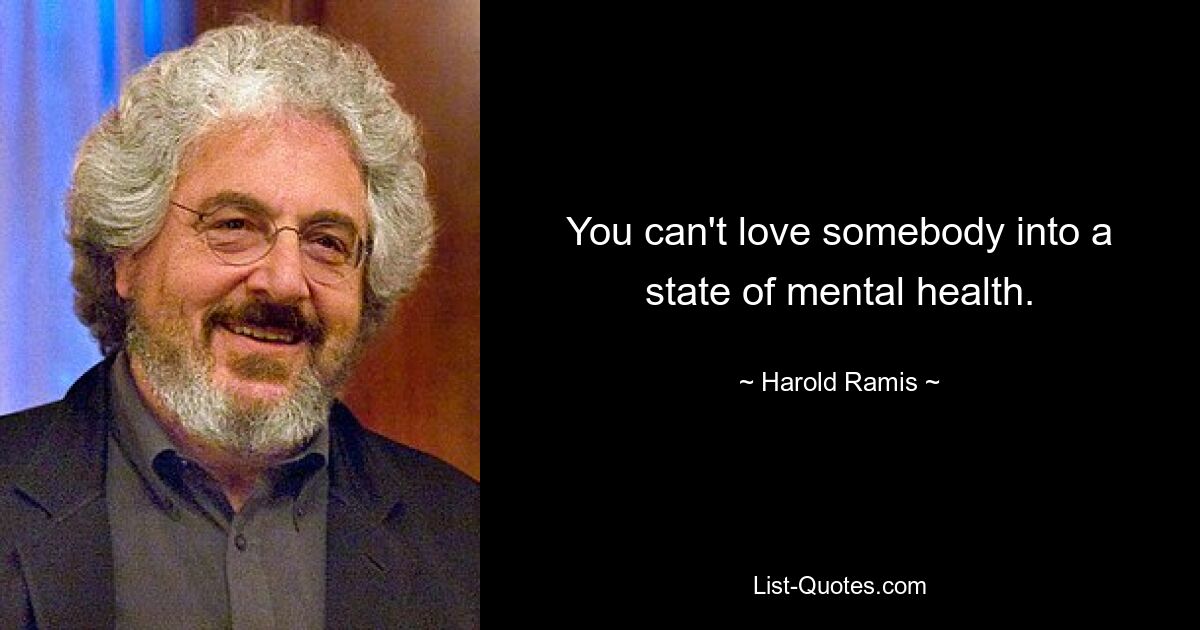 You can't love somebody into a state of mental health. — © Harold Ramis