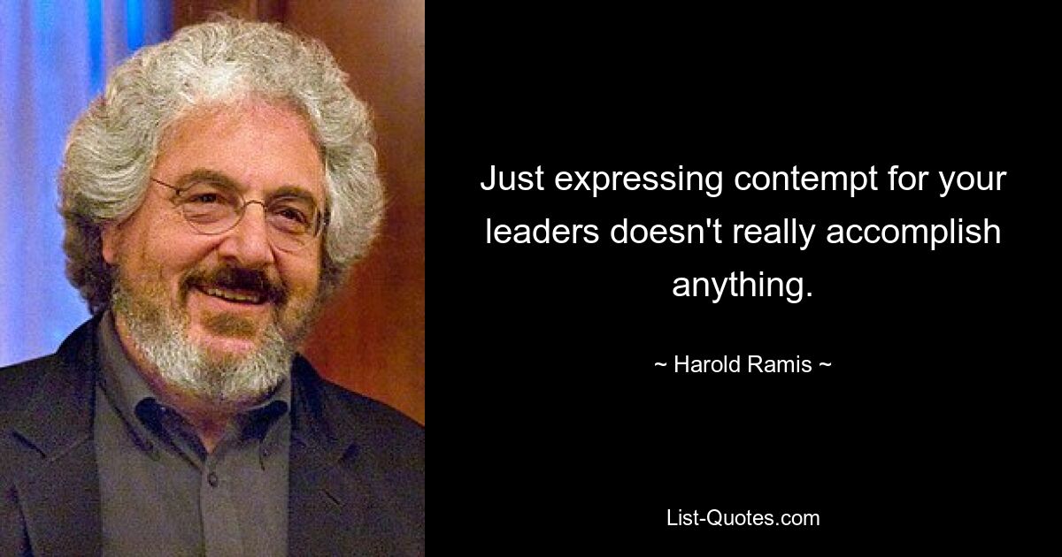 Just expressing contempt for your leaders doesn't really accomplish anything. — © Harold Ramis