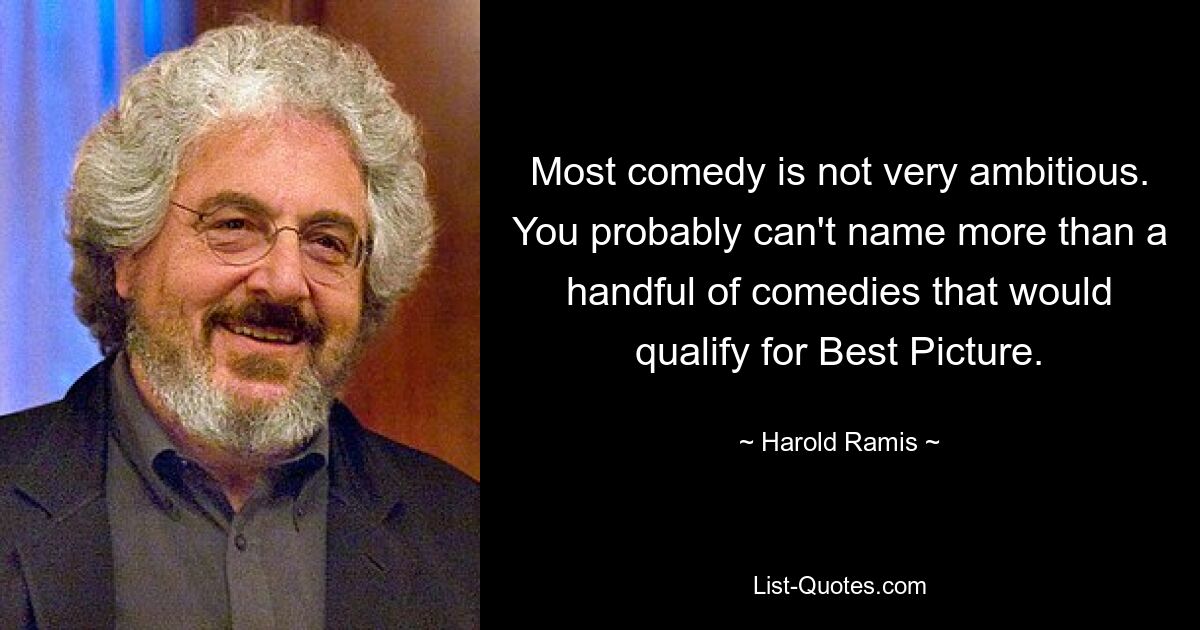 Most comedy is not very ambitious. You probably can't name more than a handful of comedies that would qualify for Best Picture. — © Harold Ramis