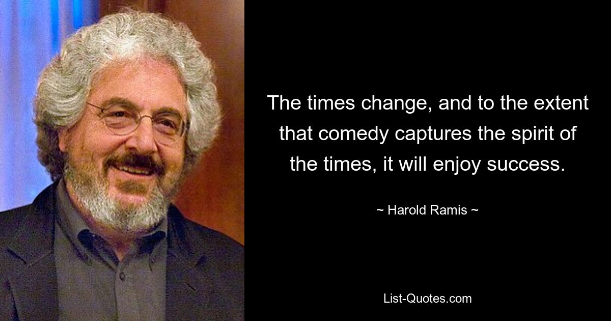 The times change, and to the extent that comedy captures the spirit of the times, it will enjoy success. — © Harold Ramis